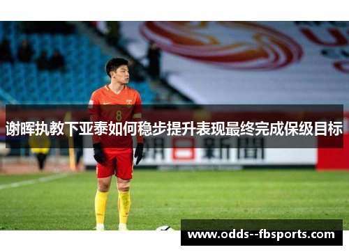 谢晖执教下亚泰如何稳步提升表现最终完成保级目标