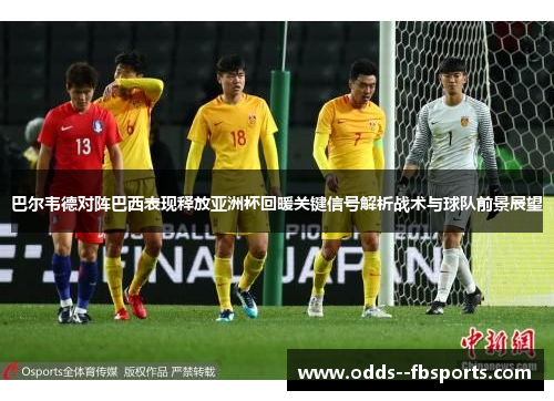 巴尔韦德对阵巴西表现释放亚洲杯回暖关键信号解析战术与球队前景展望