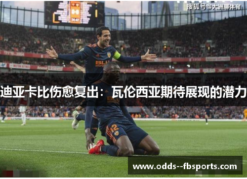 迪亚卡比伤愈复出:瓦伦西亚期待展现的潜力 迪亚卡比伤愈复出:瓦伦西亚期待展现的潜力