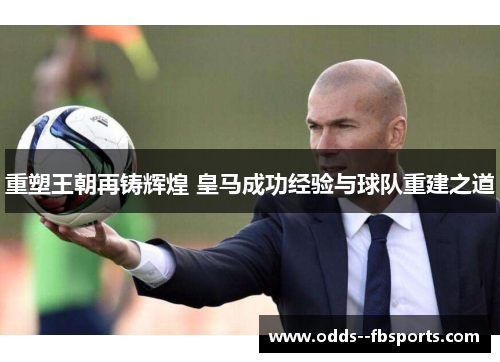 重塑王朝再铸辉煌 皇马成功经验与球队重建之道 重塑王朝再铸辉煌 皇马成功经验与球队重建之道