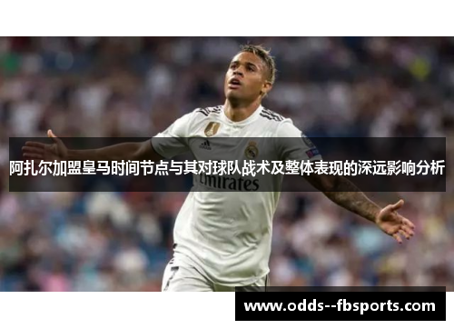 阿扎尔加盟皇马时间节点与其对球队战术及整体表现的深远影响分析