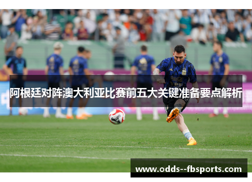 阿根廷对阵澳大利亚比赛前五大关键准备要点解析 阿根廷对阵澳大利亚比赛前五大关键准备要点解析