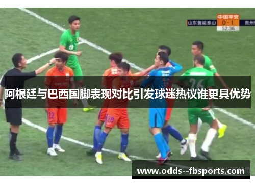 阿根廷与巴西国脚表现对比引发球迷热议谁更具优势 阿根廷与巴西国脚表现对比引发球迷热议谁更具优势