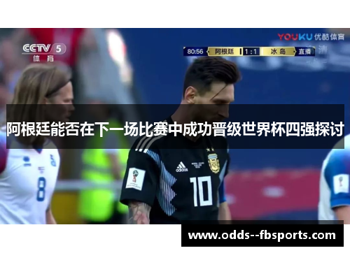 阿根廷能否在下一场比赛中成功晋级世界杯四强探讨 阿根廷能否在下一场比赛中成功晋级世界杯四强探讨