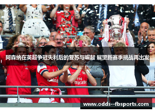 阿森纳在英超争冠失利后的复苏与崛起 展望新赛季挑战再出发 阿森纳在英超争冠失利后的复苏与崛起 展望新赛季挑战再出发