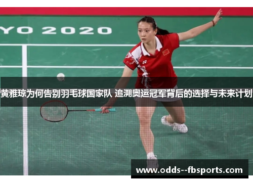 黄雅琼为何告别羽毛球国家队 追溯奥运冠军背后的选择与未来计划