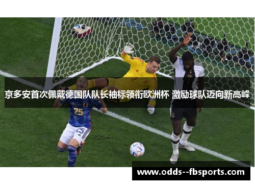 京多安首次佩戴德国队队长袖标领衔欧洲杯 激励球队迈向新高峰