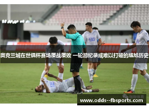 奥克兰城在世俱杯赛场屡战屡败 一轮游纪录成难以打破的尴尬历史 奥克兰城在世俱杯赛场屡战屡败 一轮游纪录成难以打破的尴尬历史