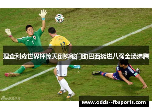 理查利森世界杯惊天倒钩破门助巴西挺进八强全场沸腾