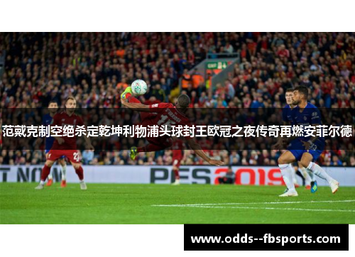 范戴克制空绝杀定乾坤利物浦头球封王欧冠之夜传奇再燃安菲尔德 范戴克制空绝杀定乾坤利物浦头球封王欧冠之夜传奇再燃安菲尔德