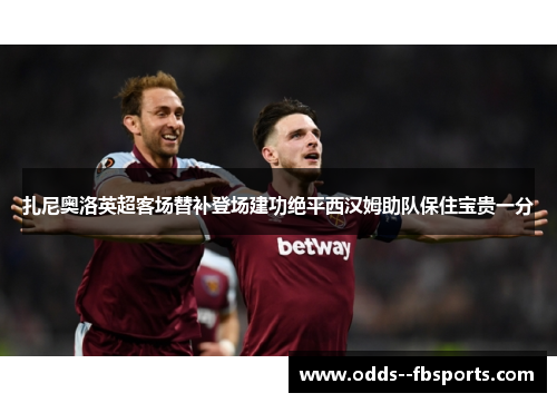 扎尼奥洛英超客场替补登场建功绝平西汉姆助队保住宝贵一分