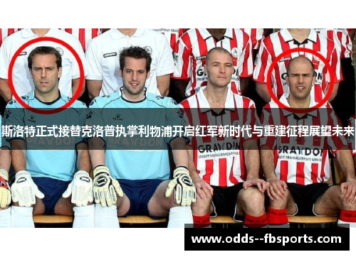 斯洛特正式接替克洛普执掌利物浦开启红军新时代与重建征程展望未来