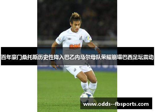 百年豪门桑托斯历史性降入巴乙内马尔母队荣耀崩塌巴西足坛震动