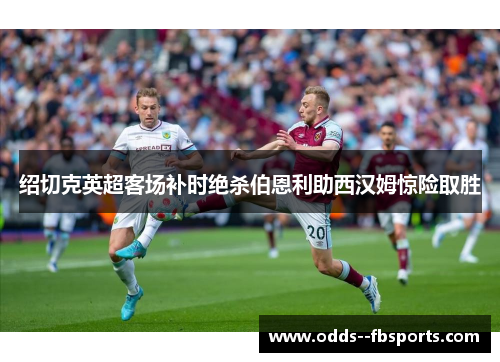 绍切克英超客场补时绝杀伯恩利助西汉姆惊险取胜