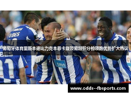 葡萄牙体育里斯本德比力克本菲卡登顶葡超积分榜领跑优势扩大热议