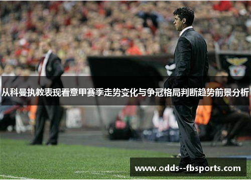 从科曼执教表现看意甲赛季走势变化与争冠格局判断趋势前景分析 从科曼执教表现看意甲赛季走势变化与争冠格局判断趋势前景分析