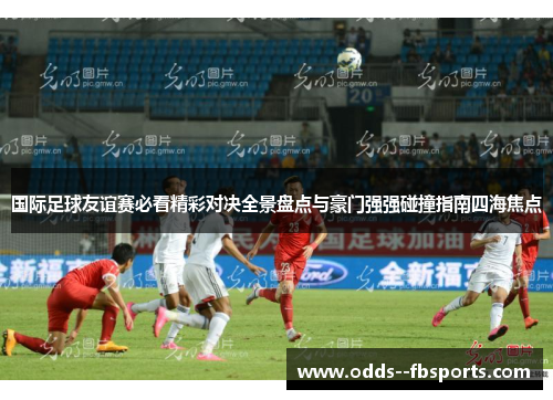 国际足球友谊赛必看精彩对决全景盘点与豪门强强碰撞指南四海焦点 国际足球友谊赛必看精彩对决全景盘点与豪门强强碰撞指南四海焦点