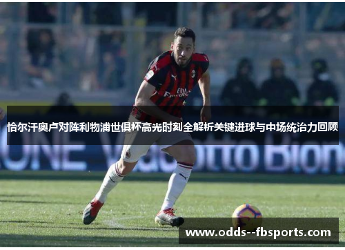 恰尔汗奥卢对阵利物浦世俱杯高光时刻全解析关键进球与中场统治力回顾 恰尔汗奥卢对阵利物浦世俱杯高光时刻全解析关键进球与中场统治力回顾
