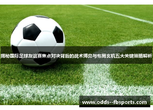 揭秘国际足球友谊赛焦点对决背后的战术博弈与布局玄机五大关键策略解析 揭秘国际足球友谊赛焦点对决背后的战术博弈与布局玄机五大关键策略解析