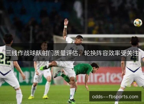 三线作战球队射门质量评估，轮换阵容效率受关注