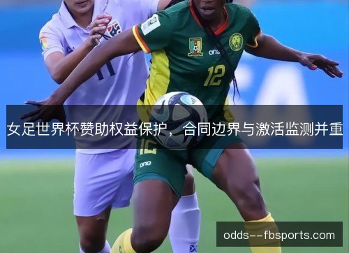 女足世界杯赞助权益保护,合同边界与激活监测并重 女足世界杯赞助权益保护,合同边界与激活监测并重